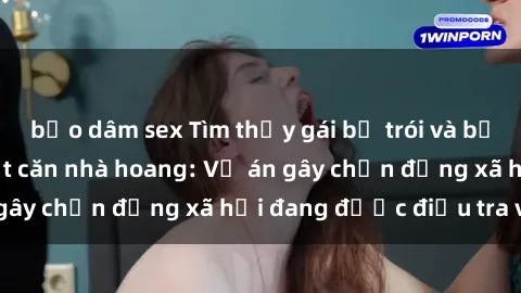 bạo dâm sex Tìm thấy gái bị trói và bị hiếp dâm trong một căn nhà hoang: Vụ án gây chấn động xã hội đang được điều tra vào.
