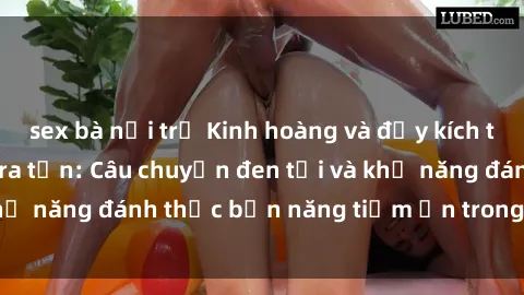 sex bà nội trợ Kinh hoàng và đầy kích thích với phim sex tra tấn: Câu chuyện đen tối và khả năng đánh thức bản năng tiềm ẩn trong con người