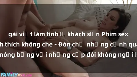 gái việt làm tình ở khách sạn Phim sex loạn luân đầy kích thích không che - Đón chờ những cảnh quay nóng bỏng với những cặp đôi không ngại hãm hiếp gia đình trong lòng