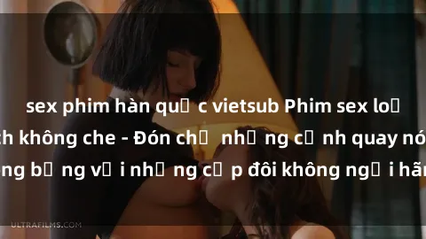 sex phim hàn quốc vietsub Phim sex loạn luân đầy kích thích không che - Đón chờ những cảnh quay nóng bỏng với những cặp đôi không ngại hãm hiếp gia đình trong lòng