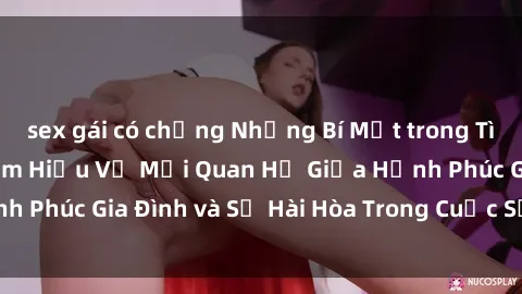 sex gái có chồng Những Bí Mật trong Tình Dục Gia Đình: Tìm Hiểu Về Mối Quan Hệ Giữa Hạnh Phúc Gia Đình và Sự Hài Hòa Trong Cuộc Sống Tình Dục
