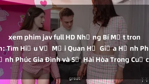 xem phim jav full HD Những Bí Mật trong Tình Dục Gia Đình: Tìm Hiểu Về Mối Quan Hệ Giữa Hạnh Phúc Gia Đình và Sự Hài Hòa Trong Cuộc Sống Tình Dục