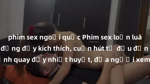 phim sex ngoại quốc Phim sex loạn luân Nhật Bản: Hành động đầy kích thích, cuốn hút từ đầu đến cuối. Những cảnh quay đầy nhiệt huyết, đưa người xem vào thế giới độc đáo của tình thân. Đừng bỏ lỡ!