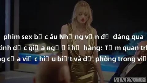 phim sex bắc âu Những vấn đề đáng quan tâm về quan hệ tình dục giữa người họ hàng: Tầm quan trọng của việc hiểu biết và đề phòng trong việc tiếp xúc trong gia đình.