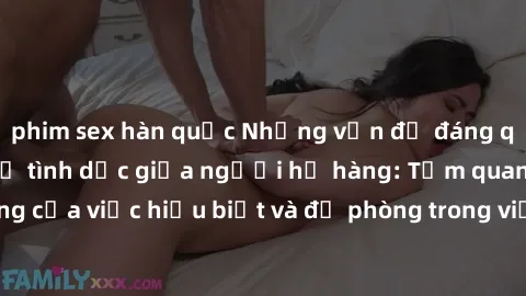 phim sex hàn quốc Những vấn đề đáng quan tâm về quan hệ tình dục giữa người họ hàng: Tầm quan trọng của việc hiểu biết và đề phòng trong việc tiếp xúc trong gia đình.