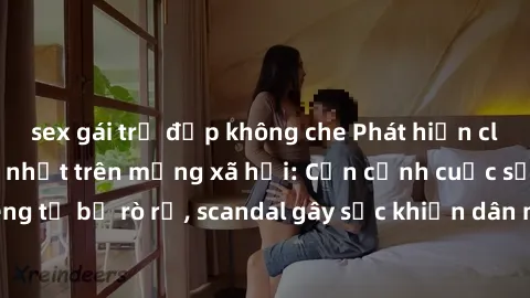 sex gái trẻ đẹp không che Phát hiện clip sex quay lén hot nhất trên mạng xã hội: Cận cảnh cuộc sống riêng tư bị rò rỉ, scandal gây sốc khiến dân mạng không khỏi bàng hoàng