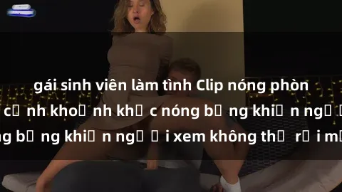 gái sinh viên làm tình Clip nóng phòng tắm gây sốt: Cận cảnh khoảnh khắc nóng bỏng khiến người xem không thể rời mắt