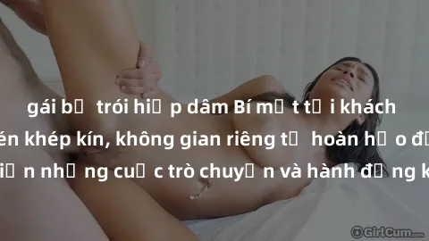 gái bị trói hiếp dâm Bí mật tại khách sạn: Phòng quay lén khép kín, không gian riêng tư hoàn hảo để thực hiện những cuộc trò chuyện và hành động không bị người khác phát hiện.