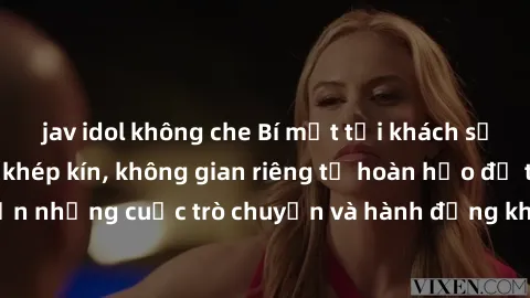 jav idol không che Bí mật tại khách sạn: Phòng quay lén khép kín, không gian riêng tư hoàn hảo để thực hiện những cuộc trò chuyện và hành động không bị người khác phát hiện.