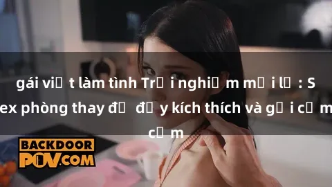 gái việt làm tình Trải nghiệm mới lạ: Sex phòng thay đồ đầy kích thích và gợi cảm