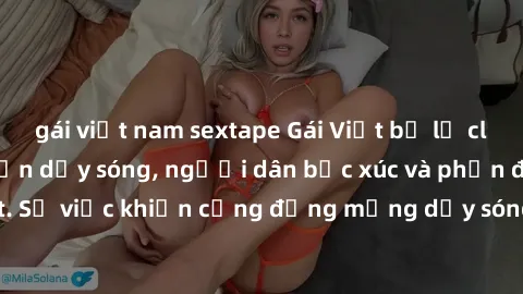 gái việt nam sextape Gái Việt bị lộ clip sex khiến dư luận dậy sóng, người dân bức xúc và phản đối gay gắt. Sự việc khiến cộng đồng mạng dậy sóng và yêu cầu xử lý nghiêm ngặt.