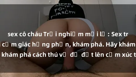 sex cô cháu Trải nghiệm mới lạ: Sex trong xe hơi đem lại cảm giác hưng phấn, khám phá. Hãy khám phá cách thú vị để đốt lên cảm xúc trong cuộc tình!