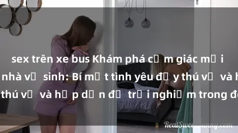 sex trên xe bus Khám phá cảm giác mới mẻ với sex trong nhà vệ sinh: Bí mật tình yêu đầy thú vị và hấp dẫn để trải nghiệm trong đêm hôm nay!