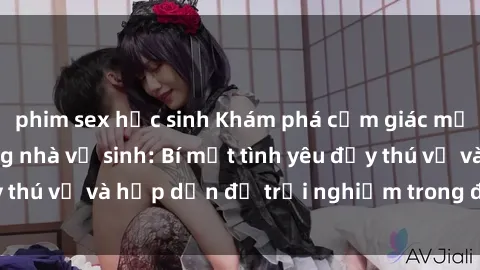 phim sex học sinh Khám phá cảm giác mới mẻ với sex trong nhà vệ sinh: Bí mật tình yêu đầy thú vị và hấp dẫn để trải nghiệm trong đêm hôm nay!