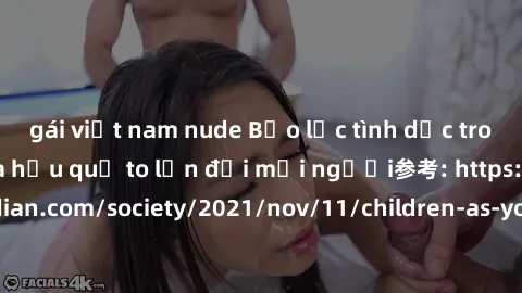 gái việt nam nude Bạo lực tình dục trong nhóm: nguy cơ và hậu quả to lớn đối mọi người参考: https://www.theguardian.com/society/2021/nov/11/children-as-young-as-four-are-being-sexually-abused-by-groups-