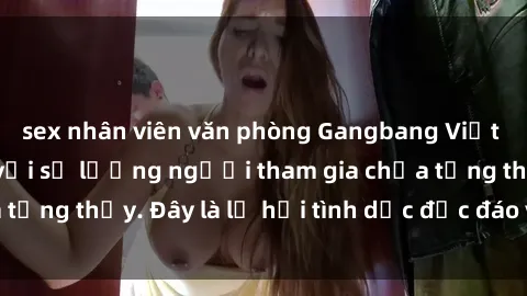 sex nhân viên văn phòng Gangbang Việt Nam: Kỷ lục mới với số lượng người tham gia chưa từng thấy. Đây là lễ hội tình dục độc đáo và gây sốc.