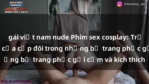 gái việt nam nude Phim sex cosplay: Trải nghiệm tuyệt vời của cặp đôi trong những bộ trang phục gợi cảm và kích thích