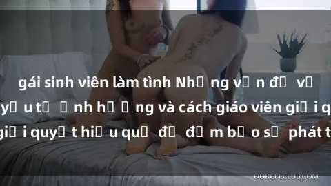 gái sinh viên làm tình Những vấn đề về sex học sinh: Các yếu tố ảnh hưởng và cách giáo viên giải quyết hiệu quả để đảm bảo sự phát triển toàn diện.