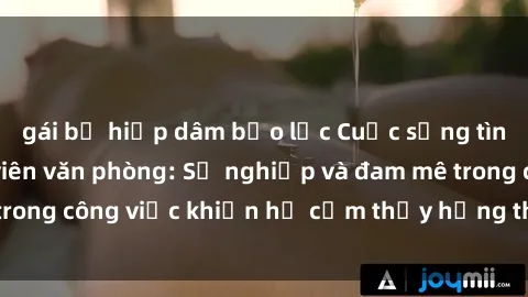 gái bị hiếp dâm bạo lực Cuộc sống tình dục của nhân viên văn phòng: Sự nghiệp và đam mê trong công việc khiến họ cảm thấy hứng thú với tình dục?