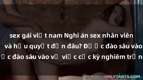 sex gái việt nam Nghi án sex nhân viên nhà hàng: Hậu quả và hậu quyết đến đâu? Được đào sâu vào vụ việc cực kỳ nghiêm trọng này.