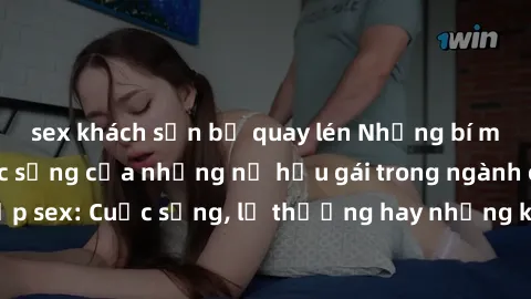 sex khách sạn bị quay lén Những bí mật đằng sau cuộc sống của những nữ hầu gái trong ngành công nghiệp sex: Cuộc sống, lẽ thường hay những khó khăn mà họ phải đối mặt.
