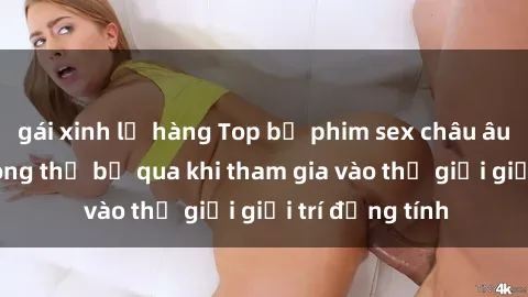 gái xinh lộ hàng Top bộ phim sex châu âu nổi tiếng không thể bỏ qua khi tham gia vào thế giới giải trí đồng tính