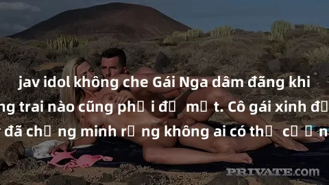 jav idol không che Gái Nga dâm đãng khiến tim bất cứ chàng trai nào cũng phải đỏ mặt. Cô gái xinh đẹp này đã chứng minh rằng không ai có thể cưỡng lại khi cô làm tình đắm say.