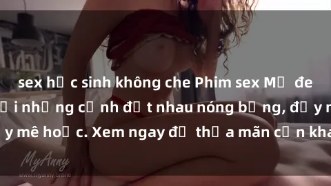 sex học sinh không che Phim sex Mỹ đen: phút mãnh liệt với những cảnh địt nhau nóng bỏng, đầy mê hoặc. Xem ngay để thỏa mãn cơn khát tình dục của bạn!