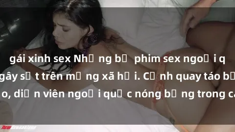 gái xinh sex Những bộ phim sex ngoại quốc nổi tiếng và gây sốt trên mạng xã hội. Cảnh quay táo bạo, diễn viên ngoại quốc nóng bỏng trong các tác phẩm đỉnh cao.