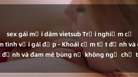 sex gái mại dâm vietsub Trải nghiệm cực kỳ thú vị khi làm tình với gái đẹp - Khoái cảm tột đỉnh và đam mê bùng nổ không ngờ chỉ trong một đêm!