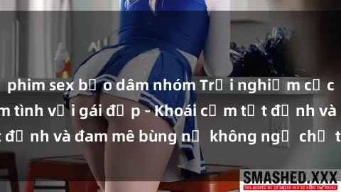 phim sex bạo dâm nhóm Trải nghiệm cực kỳ thú vị khi làm tình với gái đẹp - Khoái cảm tột đỉnh và đam mê bùng nổ không ngờ chỉ trong một đêm!