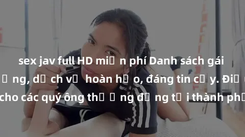 sex jav full HD miễn phí Danh sách gái call girl vip chất lượng, dịch vụ hoàn hảo, đáng tin cậy. Điều hấp dẫn cho các quý ông thượng đẳng tại thành phố. Hãy nhấc máy và đặt lịch ngay!