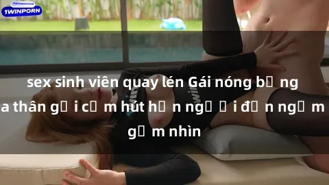 sex sinh viên quay lén Gái nóng bỏng khỏa thân gợi cảm hút hồn người đến ngắm nhìn