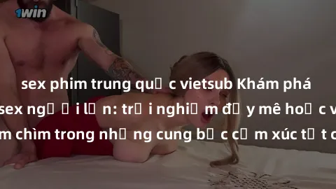 sex phim trung quốc vietsub Khám phá thế giới mới với sex người lớn: trải nghiệm đầy mê hoặc và đắm chìm trong những cung bậc cảm xúc tột cùng, hứng khởi và cuốn hút.