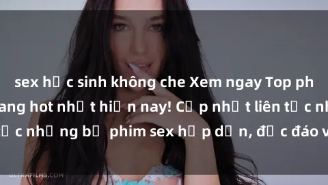 sex học sinh không che Xem ngay Top phim sex mới nhất đang hot nhất hiện nay! Cập nhật liên tục những bộ phim sex hấp dẫn, độc đáo và đầy kích thích.