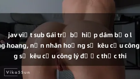 jav việt sub Gái trẻ bị hiếp dâm bạo lực trong khu rừng hoang, nạn nhân hoảng sợ kêu cầu công lý được thực thi