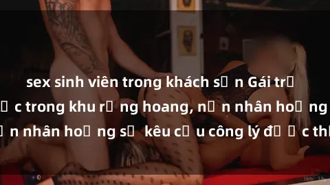 sex sinh viên trong khách sạn Gái trẻ bị hiếp dâm bạo lực trong khu rừng hoang, nạn nhân hoảng sợ kêu cầu công lý được thực thi