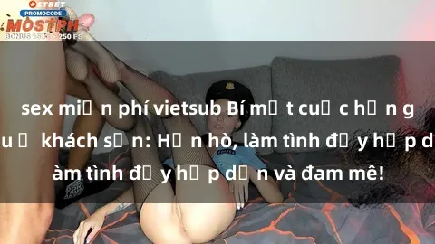 sex miễn phí vietsub Bí mật cuộc hẹn gái Việt lần đầu ở khách sạn: Hẹn hò, làm tình đầy hấp dẫn và đam mê!