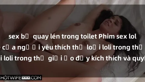 sex bị quay lén trong toilet Phim sex loli: thỏa mãn đam mê của người yêu thích thể loại loli trong thế giới ảo đầy kích thích và quyến rũ.
