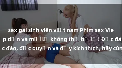 sex gái sinh viên việt nam Phim sex Vietsub: Trải nghiệm hấp dẫn và mới lạ không thể bỏ lỡ! Độc đáo, độc quyền và đầy kích thích, hãy cùng khám phá ngay!