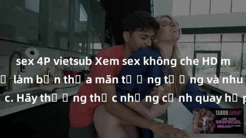 sex 4P vietsub Xem sex không che HD miễn phí đảm bảo sẽ làm bạn thỏa mãn tưởng tượng và nhu cầu tình dục. Hãy thưởng thức những cảnh quay hấp dẫn và mãnh liệt ngay bây giờ!