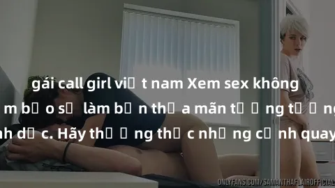 gái call girl việt nam Xem sex không che HD miễn phí đảm bảo sẽ làm bạn thỏa mãn tưởng tượng và nhu cầu tình dục. Hãy thưởng thức những cảnh quay hấp dẫn và mãnh liệt ngay bây giờ!