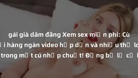 gái già dâm đãng Xem sex miễn phí: Cùng trải nghiệm với hàng ngàn video hấp dẫn và nhiều thể loại đa dạng chỉ trong một cú nhấp chuột! Đừng bỏ lỡ cơ hội thưởng thức tuyệt vời này ngay hôm nay!