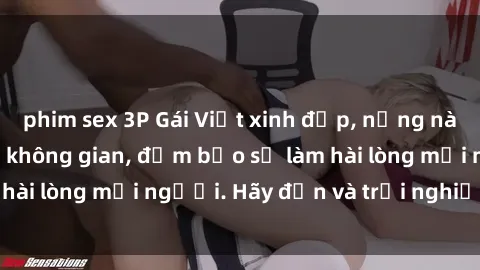 phim sex 3P Gái Việt xinh đẹp, nồng nàn làm tình say đắm không gian, đảm bảo sẽ làm hài lòng mọi người. Hãy đến và trải nghiệm ngay!