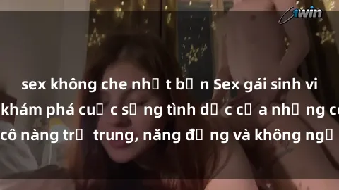 sex không che nhật bản Sex gái sinh viên hot nhất: Cùng khám phá cuộc sống tình dục của những cô nàng trẻ trung, năng động và không ngần ngại thử nghiệm!