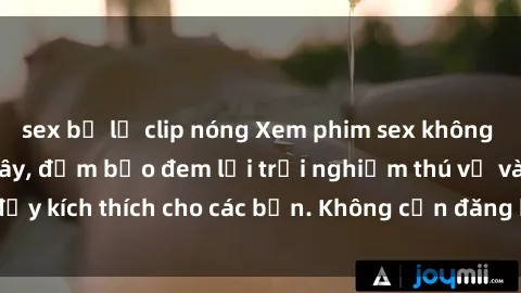 sex bị lộ clip nóng Xem phim sex không che miễn phí tại đây, đảm bảo đem lại trải nghiệm thú vị và đầy kích thích cho các bạn. Không cần đăng ký, hoàn toàn miễn phí.