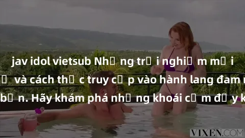 jav idol vietsub Những trải nghiệm mới lạ với sex tập thể và cách thức truy cập vào hành lang đam mê của bạn. Hãy khám phá những khoái cảm đầy kích thích với tập thể hấp dẫn!