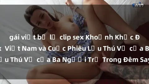 gái việt bị lộ clip sex Khoảnh Khắc Đầy Kịch Tính: Sex  Việt Nam và Cuộc Phiêu Lưu Thú Vị của Ba Người Trẻ Trong Đêm Say Đắm