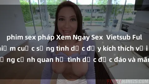 phim sex pháp Xem Ngay Sex  Vietsub Full HD - Cùng trải nghiệm cuộc sống tình dục đầy kích thích với những cảnh quan hệ tình dục độc đáo và mãnh liệt trong bộ phim này!