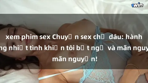 xem phim sex Chuyện sex chị dâu: hành động nhiệt tình khiến tôi bất ngờ và mãn nguyện!